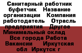 Санитарный работник-буфетчик › Название организации ­ Компания-работодатель › Отрасль предприятия ­ Другое › Минимальный оклад ­ 1 - Все города Работа » Вакансии   . Иркутская обл.,Иркутск г.